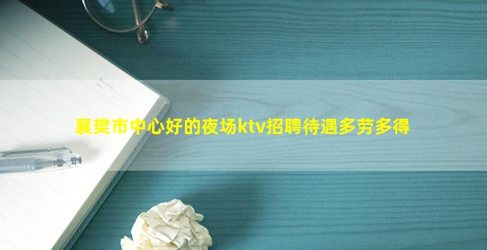 襄樊市中心好的夜场ktv招聘待遇多劳多得